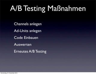 A/B Testing Maßnahmen
                       Channels anlegen
                       Ad-Units anlegen
                       Code Einbauen
                       Auswerten
                       Erneutes A/B Testing




Donnerstag, 25. November 2010
 