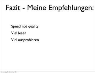 Fazit - Meine Empfehlungen:

                  Speed not quality
                  Viel lesen
                  Viel ausprobieren




Donnerstag, 25. November 2010
 