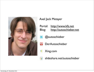 Axel Jack Metayer

                                Portal: 	

 http://www.kfz.net
                                Blog: 	

 http://autoschieber.net

                                    @autoschieber

                                    DerAutoschieber

                                    Xing.com

                                    slideshare.net/autoschieber


Donnerstag, 25. November 2010
 