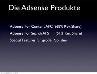 Die Adsense Produkte

               Adsense For Content AFC (68% Rev. Share)
               Adsense For Search AFS      (51% Rev. Share)
               Special Features für große Publisher




Donnerstag, 25. November 2010
 