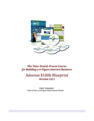 V
V3
3 1
1
The Time-Tested, Proven Course
for Building a 6-Figure Internet Business
Adsense $100k Blueprint
Version 3.0.1
FREE TRAINING:
"How to Earn a 6-Figure Side-Income Online"
 