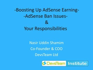 -Boosting Up AdSense Earning-
-AdSense Ban Issues-
&
Your Responsibilities
Nasir Uddin Shamim
Co-Founder & COO
DevsTeam Ltd
 