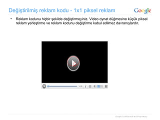 Değiştirilmiş reklam kodu - 1x1 piksel reklam Reklam kodunu hiçbir şekilde değiştirmeyiniz. Video oynat düğmesine küçük piksel reklam yerleştirme ve reklam kodunu değiştirme kabul edilmez davranışlardır. 