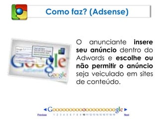 Como faz? (Adsense)O anunciante insere seu anúncio dentro do Adwords e escolhe ou não permitir o anúncio seja veiculado em sites de conteúdo.