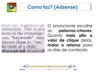 Como faz? (Adsense)O anunciante escolhe as palavras-chaves. Quanto mais alto o valor de clique delas, maior o retorno para os sites de conteúdo