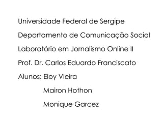 Universidade Federal de SergipeDepartamento de Comunicação SocialLaboratório em Jornalismo Online IIProf. Dr. Carlos Eduardo FranciscatoAlunos: Eloy VieiraMairon HothonMonique Garcez