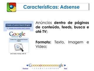Características: AdsenseAnúncios dentro de páginas de conteúdo, feeds, busca e até TV;Formato: Texto, Imagem e Vídeo;