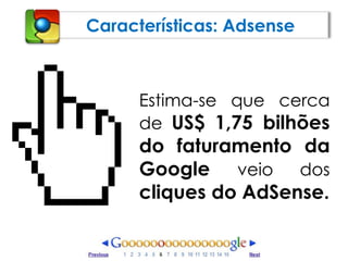 Características: AdsenseEstima-se que cerca de US$ 1,75 bilhões do faturamento da Googleveio dos cliques do AdSense.