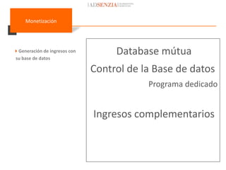 Monetización




Generación de ingresos con
su base de datos
                                   Database mútua
                              Control de la Base de datos
                                          Programa dedicado


                              Ingresos complementarios
 