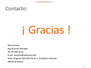 Contacto:



               ¡ Gracias !
Raúl Asensio
Key Account Manager
Tel: 93 280 50 23
Email: rasensio@adsenzia.com
Avda. Diagonal 662-664 Planta 1 - B (Edificio Planeta)
08034 Barcelona
                                                         36
 