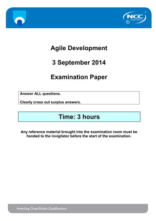 Agile Development
3 September 2014
Examination Paper
Answer ALL questions.
Clearly cross out surplus answers.
Any reference material brought into the examination room must be
handed to the invigilator before the start of the examination.
Time: 3 hours
 
