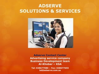 ADSERVE
SOLUTIONS & SERVICES




     Adserve Contact Center
   Advertising service company
   Business Development team
        Al-Khobar – KSA
   Tel: 038677080 – Fax: 038677655
          bd@adserve.com.sa
 