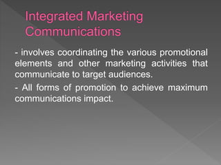- involves coordinating the various promotional
elements and other marketing activities that
communicate to target audiences.
- All forms of promotion to achieve maximum
communications impact.
 