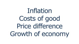 Inflation
Costs of good
Price difference
Growth of economy
 