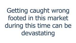Getting caught wrong
footed in this market
during this time can be
devastating
 