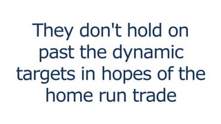 They don't hold on
past the dynamic
targets in hopes of the
home run trade
 