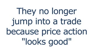 They no longer
jump into a trade
because price action
"looks good"
 