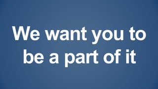 We want you to
be a part of it
 