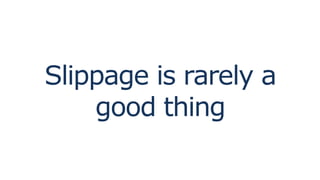 Slippage is rarely a
good thing
 