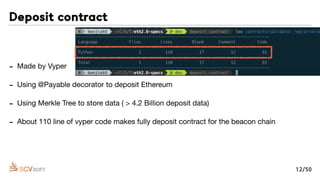 - Made by Vyper

- Using @Payable decorator to deposit Ethereum

- Using Merkle Tree to store data ( > 4.2 Billion deposit data)

- About 110 line of vyper code makes fully deposit contract for the beacon chain
Deposit contract
12/50
 