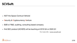 - NOT the Space Contruct Vehicle!

- Security & Cryptocurrency Venture

- B2B w/ R&D, auditing, consulting based company

- ﬁrst B2C product (ACHER) will be lauching at 2019 Q4 or 2020 Q1
For more info : www.scvsoft.net
2/50
SCVSoft
 