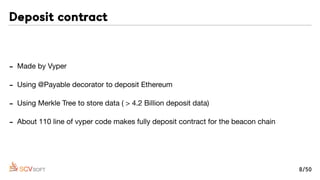 - Made by Vyper

- Using @Payable decorator to deposit Ethereum

- Using Merkle Tree to store data ( > 4.2 Billion deposit data)

- About 110 line of vyper code makes fully deposit contract for the beacon chain
Deposit contract
8/50
 