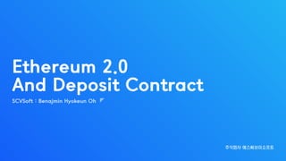 SCVSoft : Benajmin Hyokeun Oh
주식회사 에스씨브이소프트
Ethereum 2.0
And Deposit Contract
 