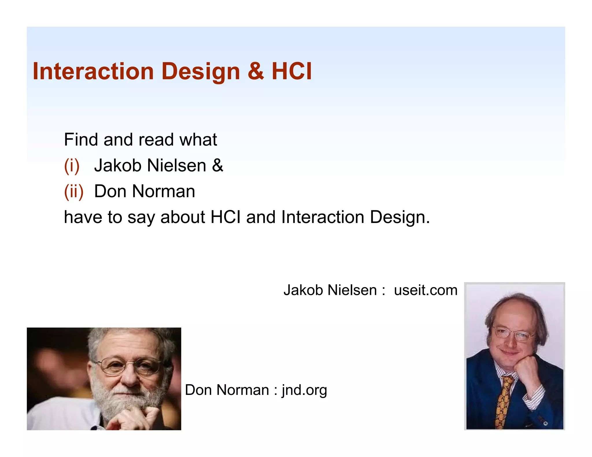 Interaction Design & HCI

  Find and read what
  (i) Jakob Nielsen &
  ( )
  (ii) Don Norman
  have to say about HCI and Interaction Design.



                             Jakob Nielsen : useit.com




                Don Norman : jnd.org                     1-12
 