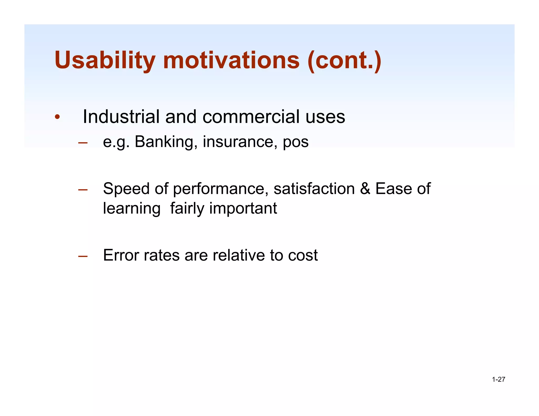Usability motivations (cont.)

•   Industrial and commercial uses
    – e.g. Banking, insurance, pos

    – Speed of performance, satisfaction & Ease of
      learning fairly important

    – Error rates are relative to cost




                                                     1-27

                                                      1-27
 