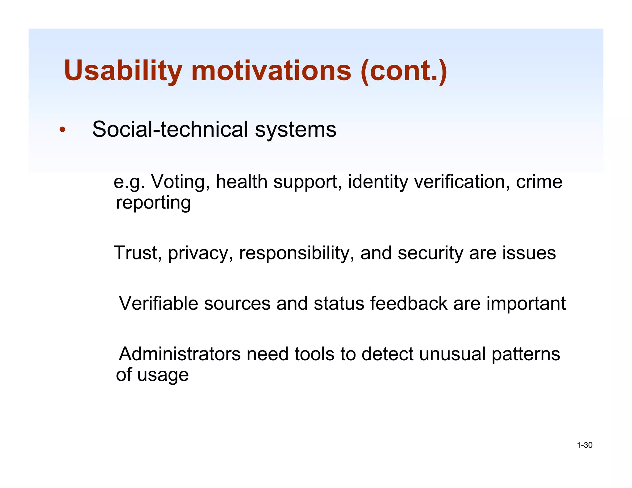 Usability motivations (cont.)
•   Social-technical systems

      e.g. Voting, health support, identity verification, crime
      reporting

      Trust, privacy, responsibility, and security are issues

      Verifiable sources and status feedback are important

      Administrators need tools to detect unusual patterns
      of usage

                                                                  1-30

                                                                   1-30
 