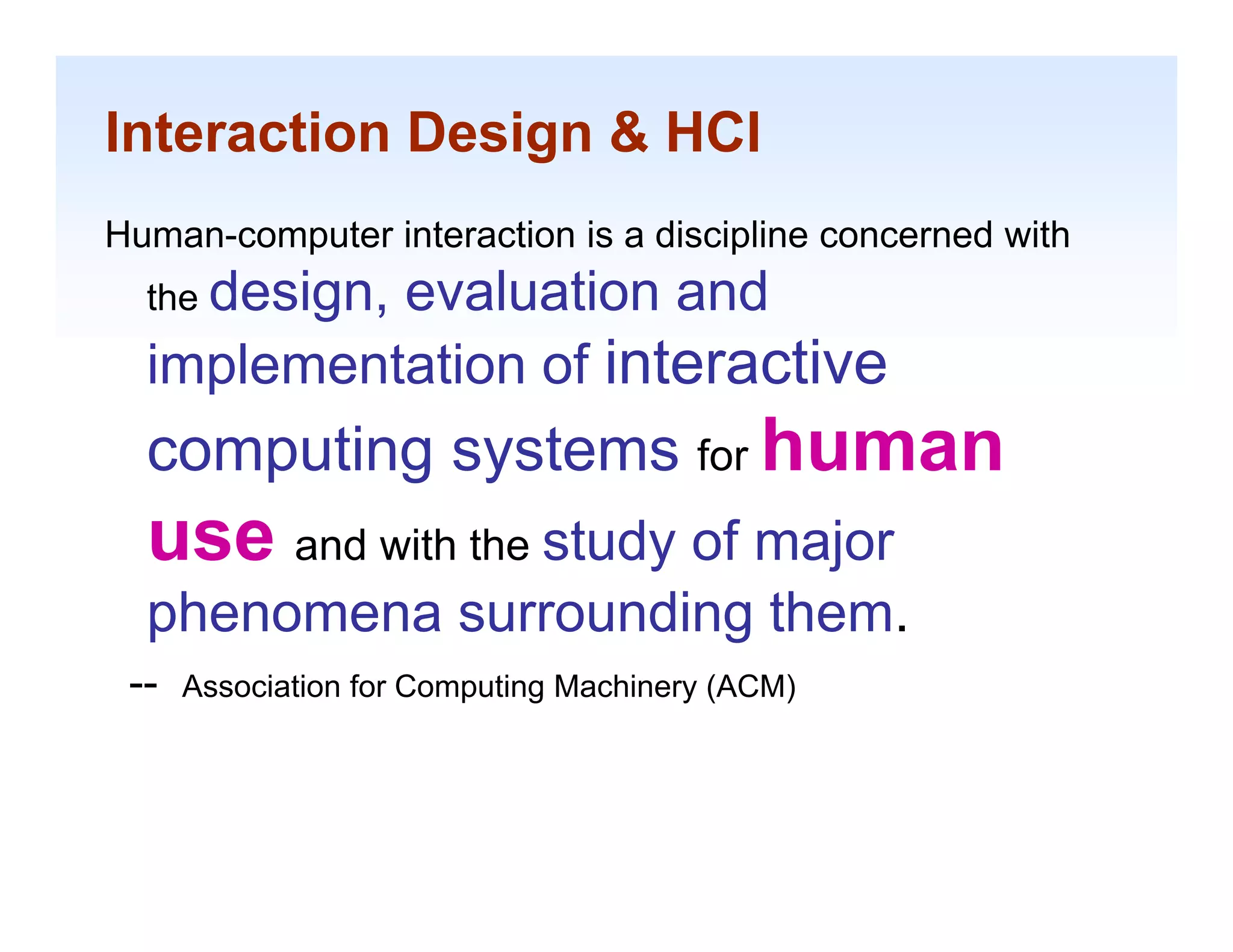 Interaction Design & HCI
Human-computer interaction is a discipline concerned with
  the design
      design,
           evaluation and
  implementation of interactive
  computing systems for human
  use and with th study of major
        d ith the
  phenomena surrounding them.
 --   Association for Computing Machinery (ACM)


                                                            1-8
 