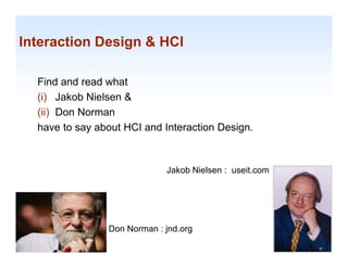 Interaction Design & HCI

  Find and read what
  (i) Jakob Nielsen &
  ( )
  (ii) Don Norman
  have to say about HCI and Interaction Design.



                             Jakob Nielsen : useit.com




                Don Norman : jnd.org                     1-12
 