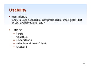 Usability
• user-friendly
  easy to use; accessible; comprehensible; intelligible; idiot
  proof; available; and ready
      f     il bl     d    d

• “friend”
   friend
   –   helps
   –   valuable.
   –   understands
          d t d
   –   reliable and doesn’t hurt.
   –   pleasant



                                                             1-24

                                                                 1-24
 