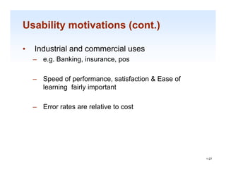 Usability motivations (cont.)

•   Industrial and commercial uses
    – e.g. Banking, insurance, pos

    – Speed of performance, satisfaction & Ease of
      learning fairly important

    – Error rates are relative to cost




                                                     1-27

                                                      1-27
 