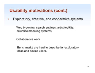 Usability motivations (cont.)
•    Exploratory, creative, and cooperative systems

       Web browsing, search engines, artist toolkits,
       scientific modeling systems

       Collaborative work

        Benchmarks are hard to describe for exploratory
       tasks d device
       t k and d i users.


                                                          1-29

                                                           1-29
 
