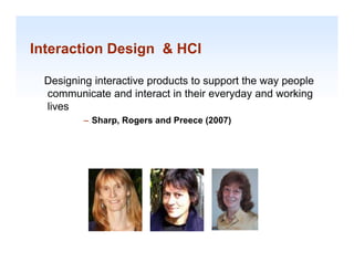 Interaction Design & HCI

 Designing interactive p
     g g               products to support the way p p
                                     pp          y people
 communicate and interact in their everyday and working
 lives
         – Sharp Rogers and Preece (2007)
           Sharp,




                                                            1-9
 