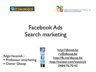 Facebook Ads
              Search marketing

                                 http://dkoop.be
                                  rv@dkoop.be
Régis Vansnick :
                             http://fb.me/dkoop.be
• Professeur emarketing   http://twitter.com/vansnick
• Owner Dkoop                    0484/76.70.43
 