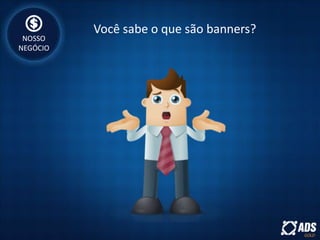 Você sabe o que são banners?
NOSSO
NEGÓCIO
 