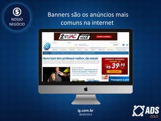 Banners são os anúncios mais
comuns na internet
ig.com.br
30/03/2013
NOSSO
NEGÓCIO
 