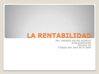 LA RENTABILIDAD
      Por: ANDRES FELIPE AGREDO
                   Emprendimiento
                        Octubre 25
        Colegio San José de la Salle
 