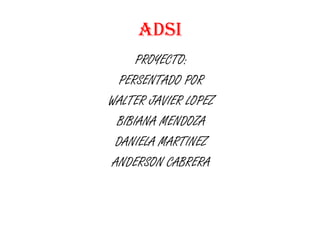 ADSI
     PROYECTO:
  PERSENTADO POR
WALTER JAVIER LOPEZ
 BIBIANA MENDOZA
 DANIELA MARTINEZ
ANDERSON CABRERA
 