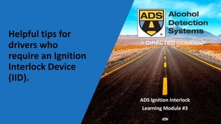 Helpful tips for
drivers who
require an Ignition
Interlock Device
(IID).
ADS Ignition Interlock
Learning Module #3
 