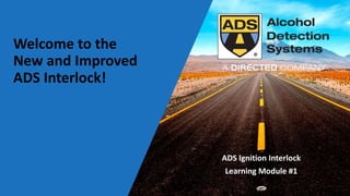 Welcome to the
New and Improved
ADS Interlock!
ADS Ignition Interlock
Learning Module #1
 