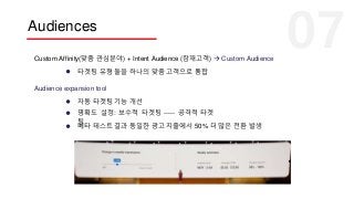 Audiences
Custom Affinity(맞춤 관심분야) + Intent Audience (잠재고객)  Custom Audience
타겟팅 유형 둘을 하나의 맞춤 고객으로 통합
Audience expansion tool
자동 타겟팅 기능 개선
명확도 설정: 보수적 타겟팅 ----- 공격적 타겟
팅
베타 테스트 결과 동일한 광고 지출에서 50% 더 많은 전환 발생
 