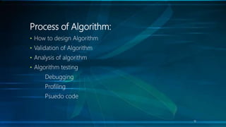 Process of Algorithm:
• How to design Algorithm
• Validation of Algorithm
• Analysis of algorithm
• Algorithm testing
Debugging
Profiling
Psuedo code
16
 