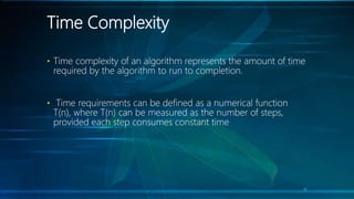 Time Complexity
• Time complexity of an algorithm represents the amount of time
required by the algorithm to run to completion.
• Time requirements can be defined as a numerical function
T(n), where T(n) can be measured as the number of steps,
provided each step consumes constant time
17
 