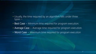 .
• Usually, the time required by an algorithm falls under three
types −
• Best Case − Minimum time required for program execution.
• Average Case − Average time required for program execution.
• Worst Case − Maximum time required for program execution
22
 