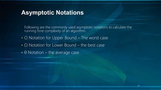 Asymptotic Notations
Following are the commonly used asymptotic notations to calculate the
running time complexity of an algorithm.
• Ο Notation for Upper Bound – The worst case
• Ω Notation for Lower Bound – the best case
• θ Notation – the average case
23
 