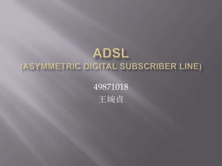 Adsl(Asymmetric Digital Subscriber Line) 49871018 王婉貞 