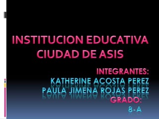 INSTITUCION EDUCATIVA CIUDAD DE ASIS INTEGRANTES:KATHERINE ACOSTA PEREZPAULA JIMENA ROJAS PEREZ GRADO: 8-A 